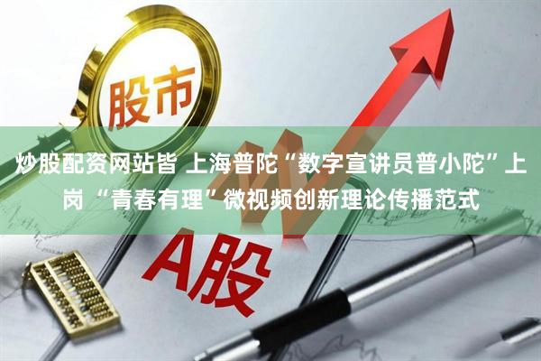 炒股配资网站皆 上海普陀“数字宣讲员普小陀”上岗 “青春有理”微视频创新理论传播范式