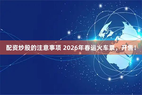 配资炒股的注意事项 2026年春运火车票，开售！