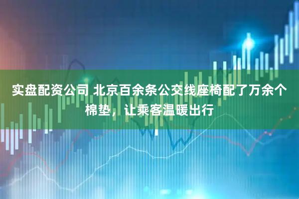 实盘配资公司 北京百余条公交线座椅配了万余个棉垫，让乘客温暖出行