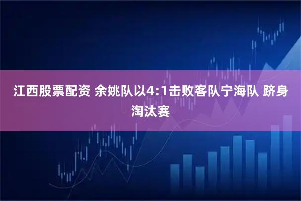 江西股票配资 余姚队以4:1击败客队宁海队 跻身淘汰赛