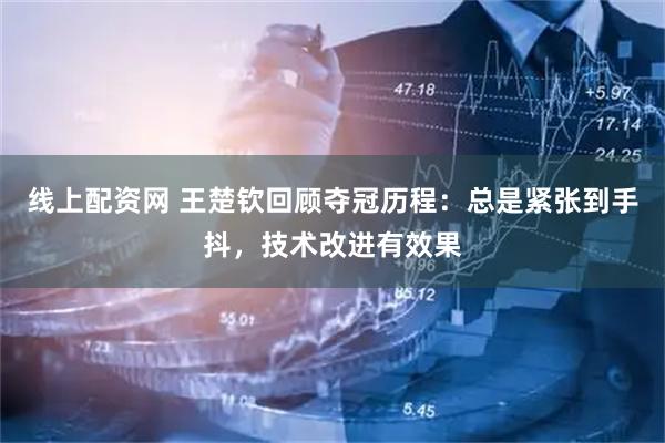 线上配资网 王楚钦回顾夺冠历程：总是紧张到手抖，技术改进有效果