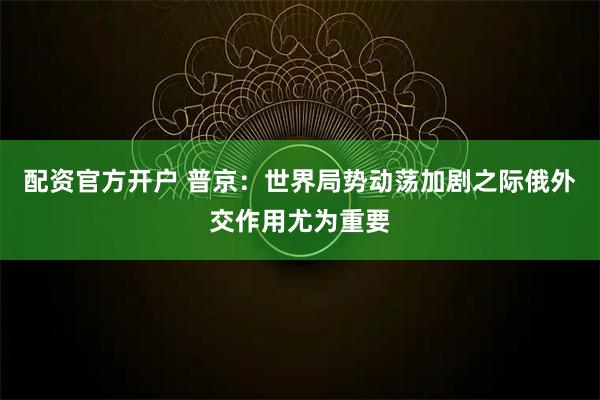 配资官方开户 普京：世界局势动荡加剧之际俄外交作用尤为重要