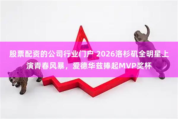 股票配资的公司行业门户 2026洛杉矶全明星上演青春风暴，爱德华兹捧起MVP奖杯