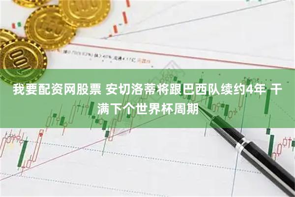 我要配资网股票 安切洛蒂将跟巴西队续约4年 干满下个世界杯周期