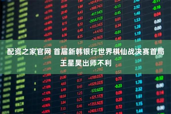 配资之家官网 首届新韩银行世界棋仙战决赛首局王星昊出师不利