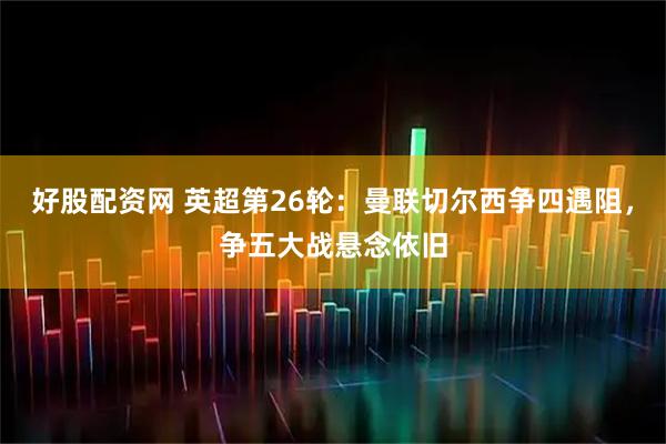 好股配资网 英超第26轮：曼联切尔西争四遇阻，争五大战悬念依旧