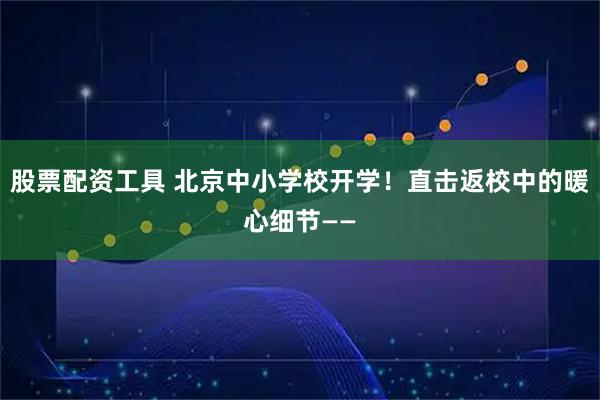 股票配资工具 北京中小学校开学！直击返校中的暖心细节——