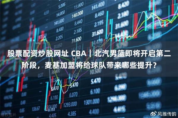 股票配资炒股网址 CBA｜北汽男篮即将开启第二阶段，麦基加盟将给球队带来哪些提升？