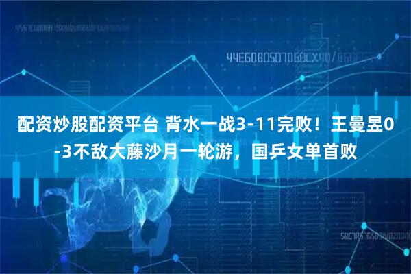 配资炒股配资平台 背水一战3-11完败！王曼昱0-3不敌大藤沙月一轮游，国乒女单首败