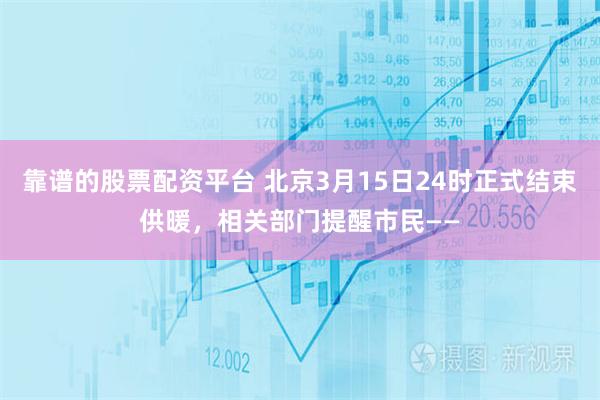 靠谱的股票配资平台 北京3月15日24时正式结束供暖，相关部门提醒市民——