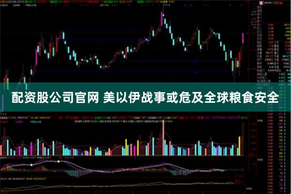 配资股公司官网 美以伊战事或危及全球粮食安全