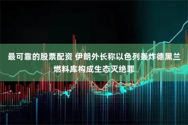 最可靠的股票配资 伊朗外长称以色列轰炸德黑兰燃料库构成生态灭绝罪
