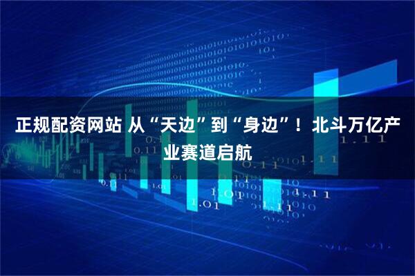 正规配资网站 从“天边”到“身边”！北斗万亿产业赛道启航