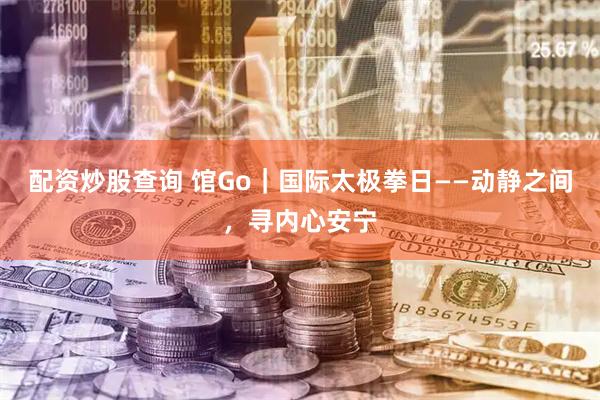 配资炒股查询 馆Go|国际太极拳日——动静之间,寻内心安宁