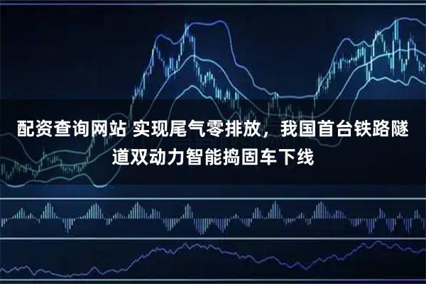 配资查询网站 实现尾气零排放,我国首台铁路隧道双动力智能捣固车下线