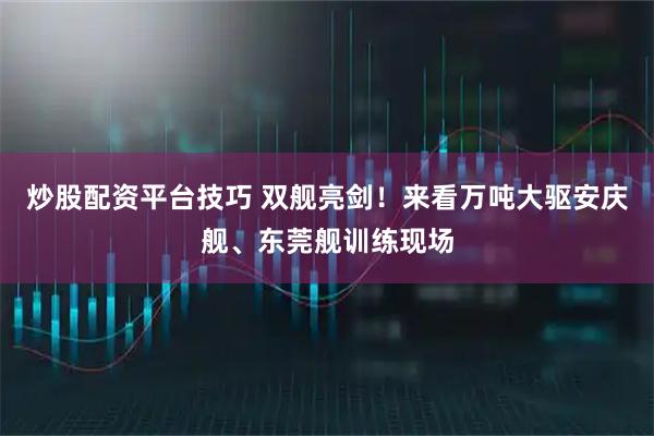 炒股配资平台技巧 双舰亮剑!来看万吨大驱安庆舰、东莞舰训练现场