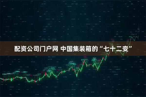 配资公司门户网 中国集装箱的“七十二变”