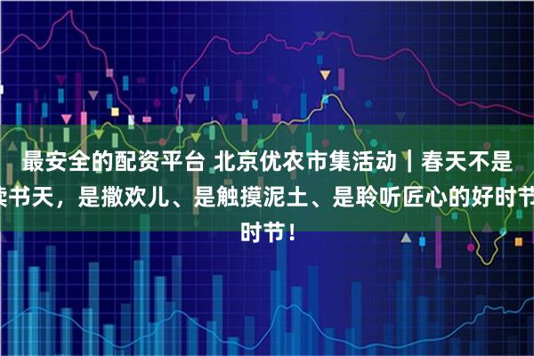 最安全的配资平台 北京优农市集活动|春天不是读书天,是撒欢儿、是触摸泥土、是聆听匠心的好时节!