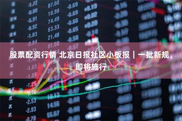 股票配资行情 北京日报社区小板报｜一批新规，即将施行
