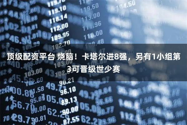 顶级配资平台 烧脑！卡塔尔进8强，另有1小组第3可晋级世少赛