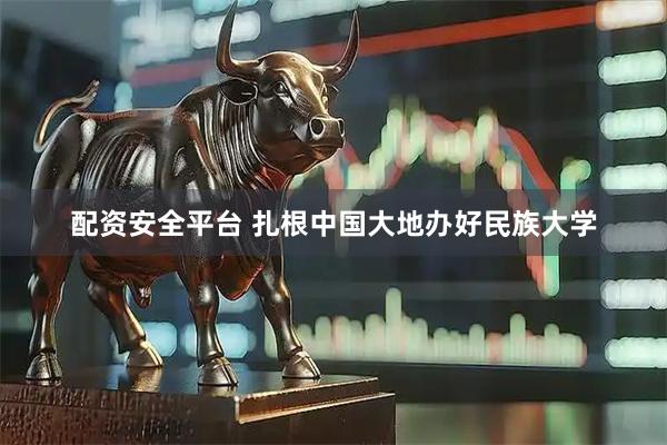 配资安全平台 扎根中国大地办好民族大学