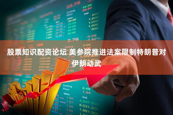 股票知识配资论坛 美参院推进法案限制特朗普对伊朗动武