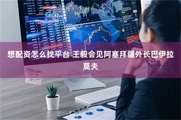 想配资怎么找平台 王毅会见阿塞拜疆外长巴伊拉莫夫