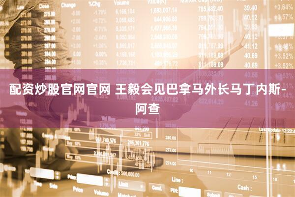 配资炒股官网官网 王毅会见巴拿马外长马丁内斯-阿查