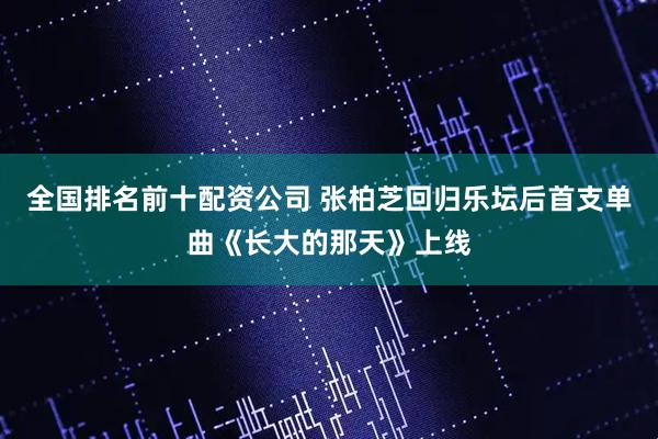 全国排名前十配资公司 张柏芝回归乐坛后首支单曲《长大的那天》上线