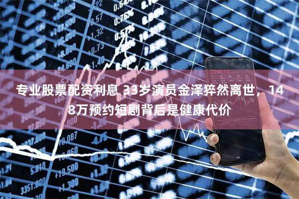 专业股票配资利息 33岁演员金泽猝然离世，148万预约短剧背后是健康代价