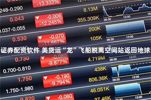 证券配资软件 美货运“龙”飞船脱离空间站返回地球