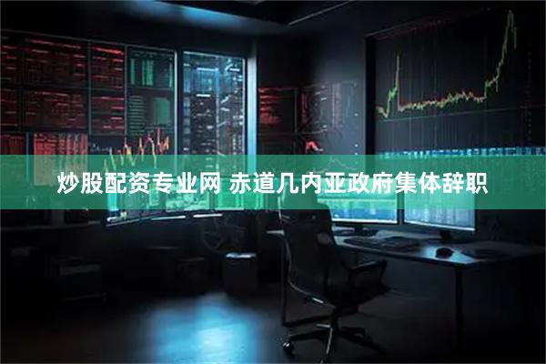 炒股配资专业网 赤道几内亚政府集体辞职