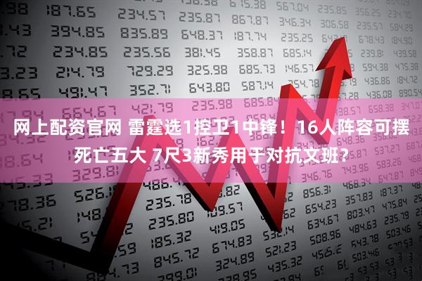 网上配资官网 雷霆选1控卫1中锋！16人阵容可摆死亡五大 7尺3新秀用于对抗文班？