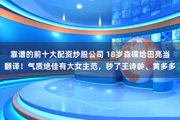 靠谱的前十大配资炒股公司 18岁森碟给田亮当翻译！气质绝佳有大女主范，秒了王诗龄、黄多多