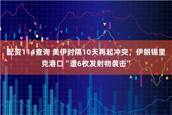 配资114查询 美伊时隔10天再起冲突，伊朗锡里克港口“遭6枚发射物袭击”