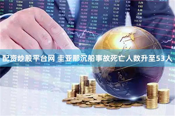 配资炒股平台网 圭亚那沉船事故死亡人数升至53人