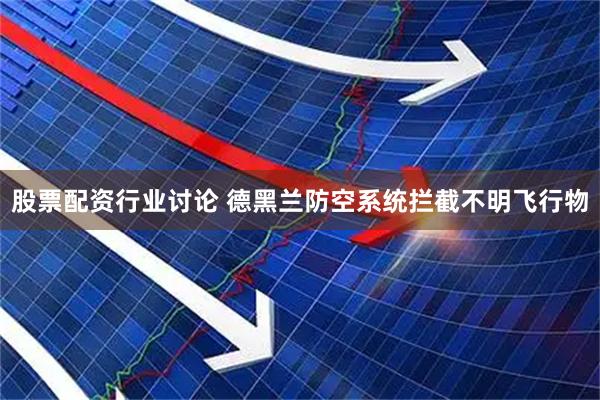 股票配资行业讨论 德黑兰防空系统拦截不明飞行物