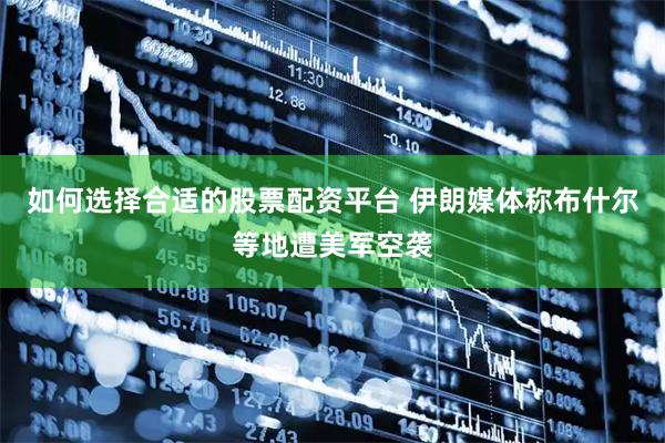 如何选择合适的股票配资平台 伊朗媒体称布什尔等地遭美军空袭