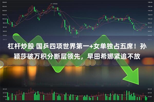 杠杆炒股 国乒四项世界第一+女单独占五席！孙颖莎破万积分断层领先，早田希娜紧追不放